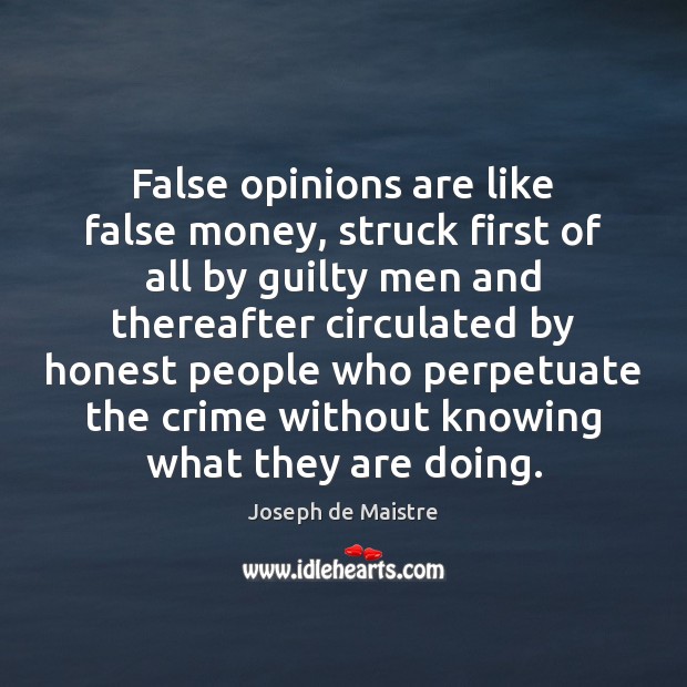 False opinions are like false money, struck first of all by guilty Joseph de Maistre Picture Quote