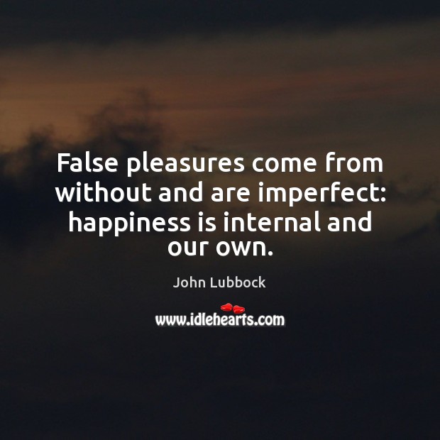 False pleasures come from without and are imperfect: happiness is internal and our own. John Lubbock Picture Quote