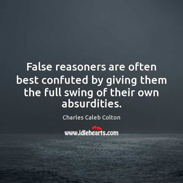 False reasoners are often best confuted by giving them the full swing Charles Caleb Colton Picture Quote