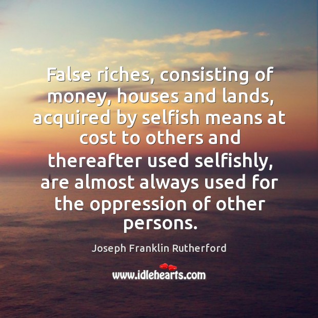 False riches, consisting of money, houses and lands Joseph Franklin Rutherford Picture Quote