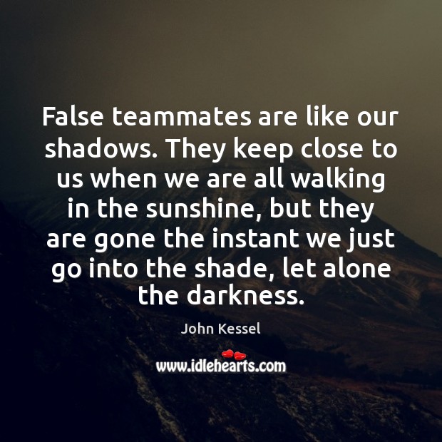 False teammates are like our shadows. They keep close to us when John Kessel Picture Quote