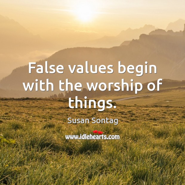 False values begin with the worship of things. Susan Sontag Picture Quote