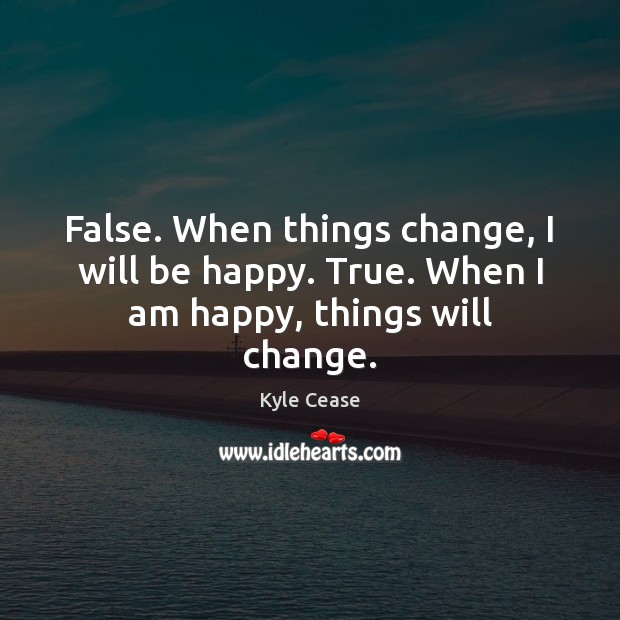 False. When things change, I will be happy. True. When I am happy, things will change. Image