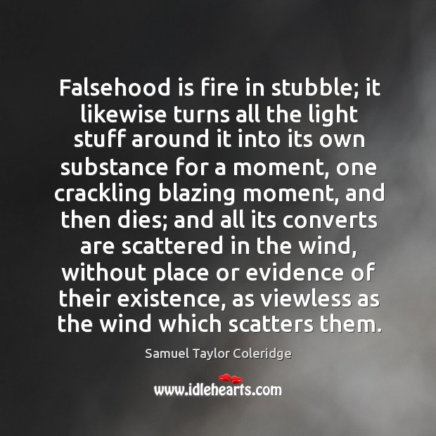 Falsehood is fire in stubble; it likewise turns all the light stuff Samuel Taylor Coleridge Picture Quote