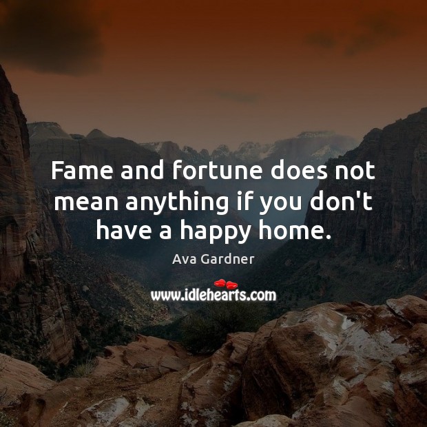 Fame and fortune does not mean anything if you don’t have a happy home. Ava Gardner Picture Quote