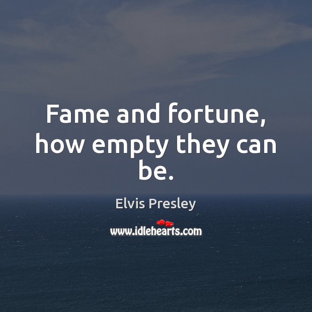 Fame and fortune, how empty they can be. Elvis Presley Picture Quote