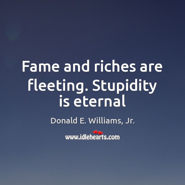 Fame and riches are fleeting. Stupidity is eternal Donald E. Williams, Jr. Picture Quote