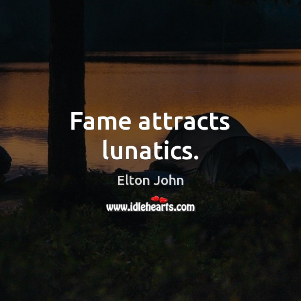 Fame attracts lunatics. Image