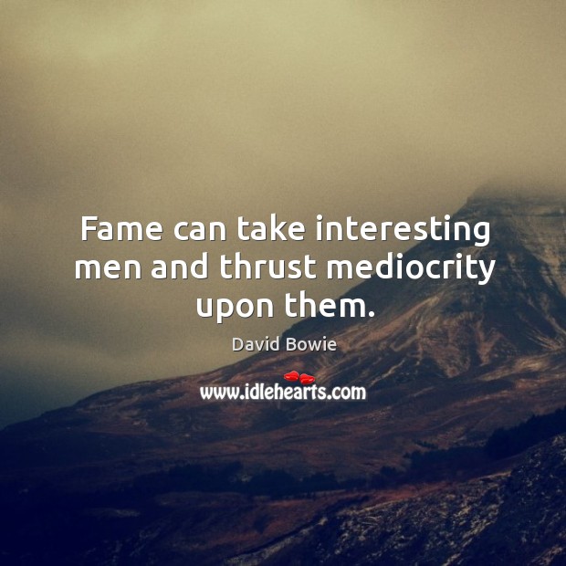 Fame can take interesting men and thrust mediocrity upon them. Image