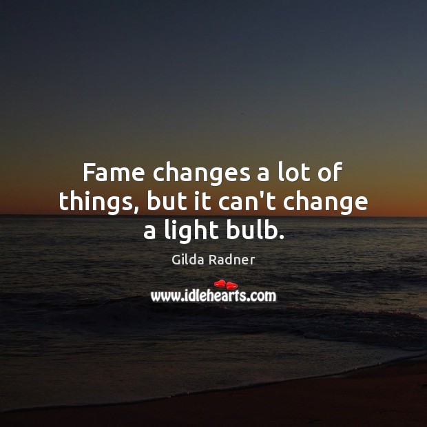 Fame changes a lot of things, but it can’t change a light bulb. Gilda Radner Picture Quote