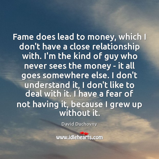 Fame does lead to money, which I don’t have a close relationship Image