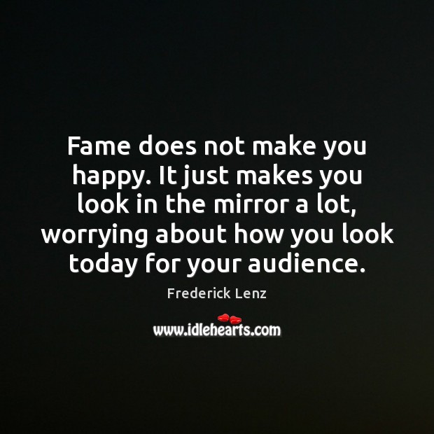 Fame does not make you happy. It just makes you look in 