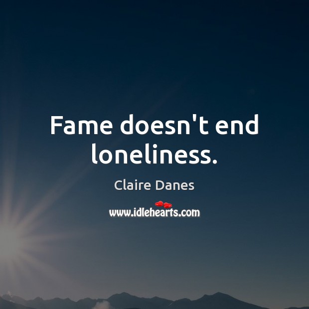 Fame doesn’t end loneliness. Claire Danes Picture Quote