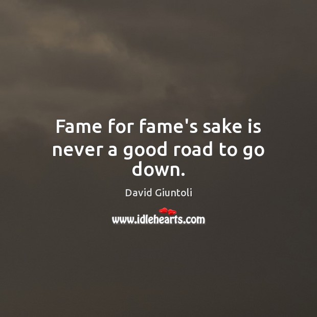 Fame for fame’s sake is never a good road to go down. David Giuntoli Picture Quote