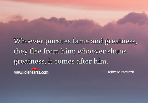 Whoever pursues fame and greatness, they flee from him; whoever shuns greatness, it comes after him. Hebrew Proverbs Image