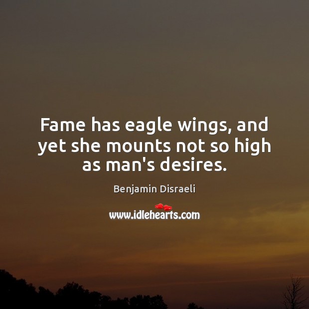 Fame has eagle wings, and yet she mounts not so high as man’s desires. Benjamin Disraeli Picture Quote