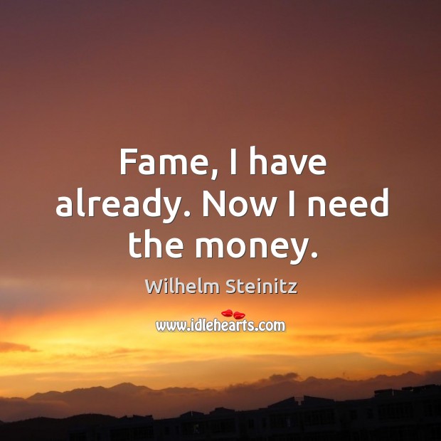 Fame, I have already. Now I need the money. Wilhelm Steinitz Picture Quote