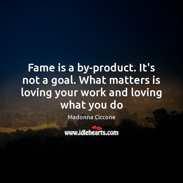 Fame is a by-product. It’s not a goal. What matters is loving Madonna Ciccone Picture Quote