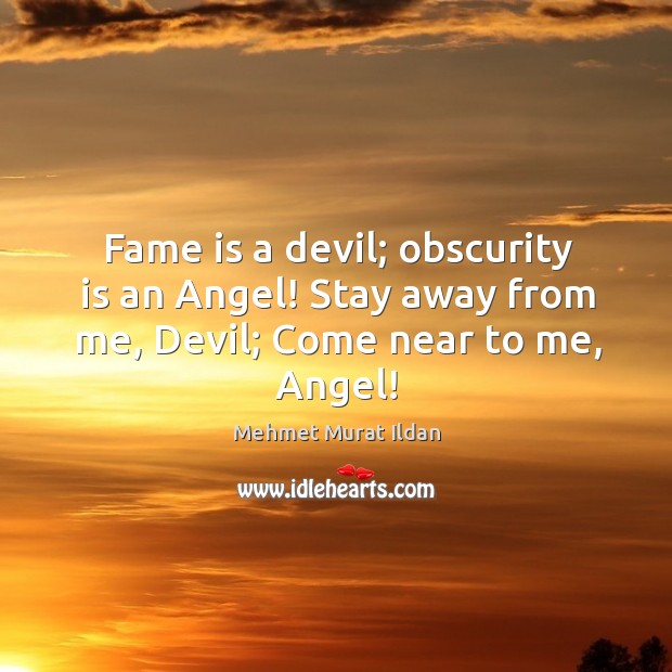 Fame is a devil; obscurity is an Angel! Stay away from me, Devil; Come near to me, Angel! Image