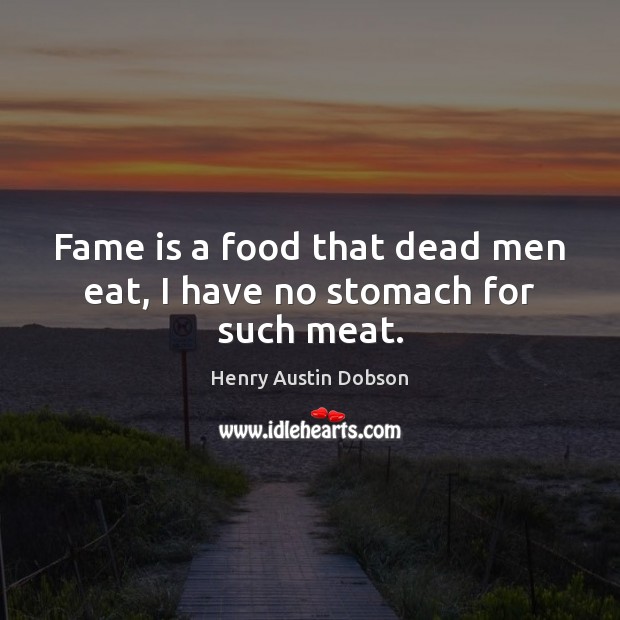 Fame is a food that dead men eat, I have no stomach for such meat. Image