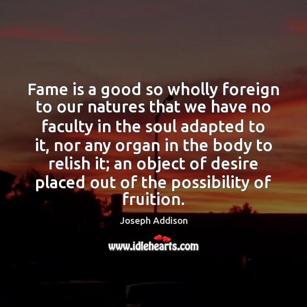 Fame is a good so wholly foreign to our natures that we Joseph Addison Picture Quote