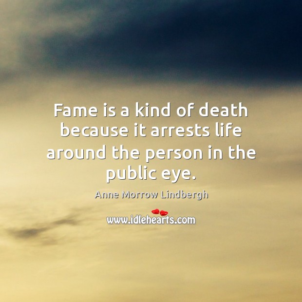 Fame is a kind of death because it arrests life around the person in the public eye. Anne Morrow Lindbergh Picture Quote