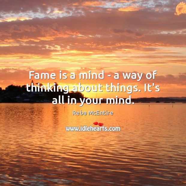 Fame is a mind – a way of thinking about things. It’s all in your mind. Reba McEntire Picture Quote