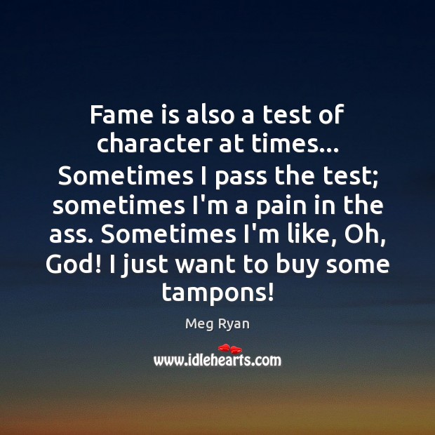 Fame is also a test of character at times… Sometimes I pass Meg Ryan Picture Quote