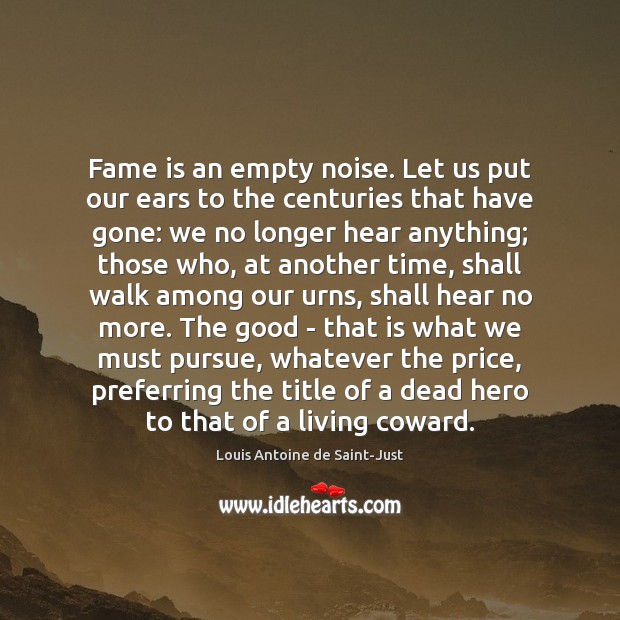 Fame is an empty noise. Let us put our ears to the Louis Antoine de Saint-Just Picture Quote