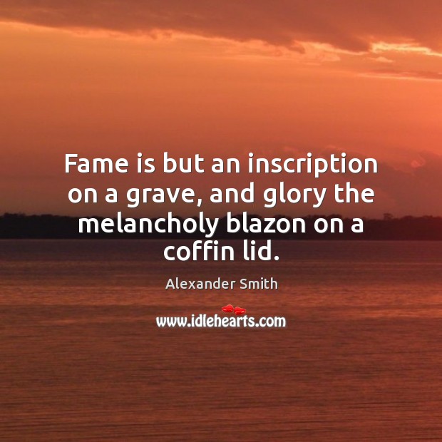 Fame is but an inscription on a grave, and glory the melancholy blazon on a coffin lid. Alexander Smith Picture Quote