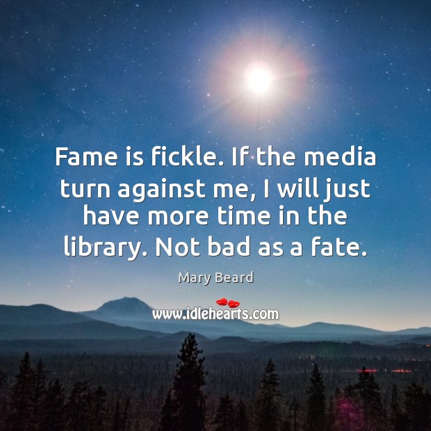 Fame is fickle. If the media turn against me, I will just Mary Beard Picture Quote