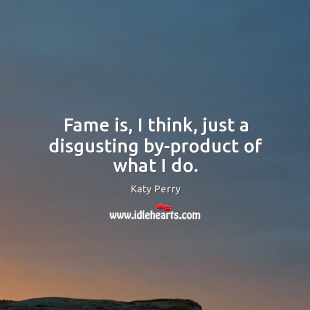 Fame is, I think, just a disgusting by-product of what I do. Katy Perry Picture Quote