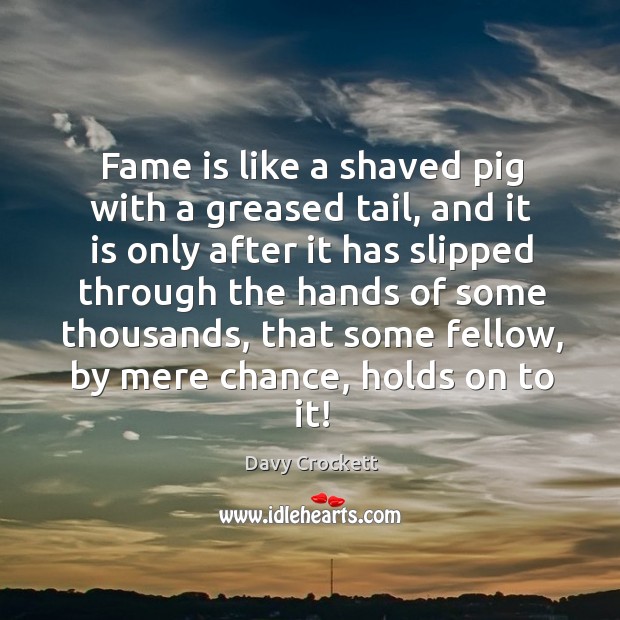 Fame is like a shaved pig with a greased tail, and it is only after it has slipped through the Image