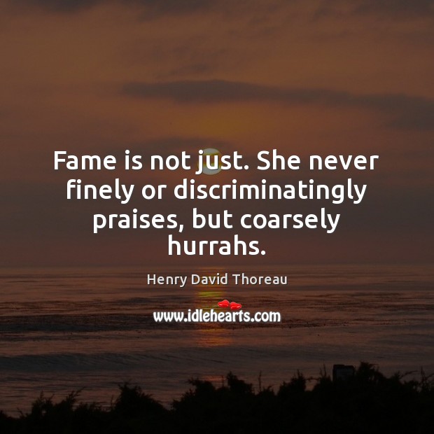 Fame is not just. She never finely or discriminatingly praises, but coarsely hurrahs. 