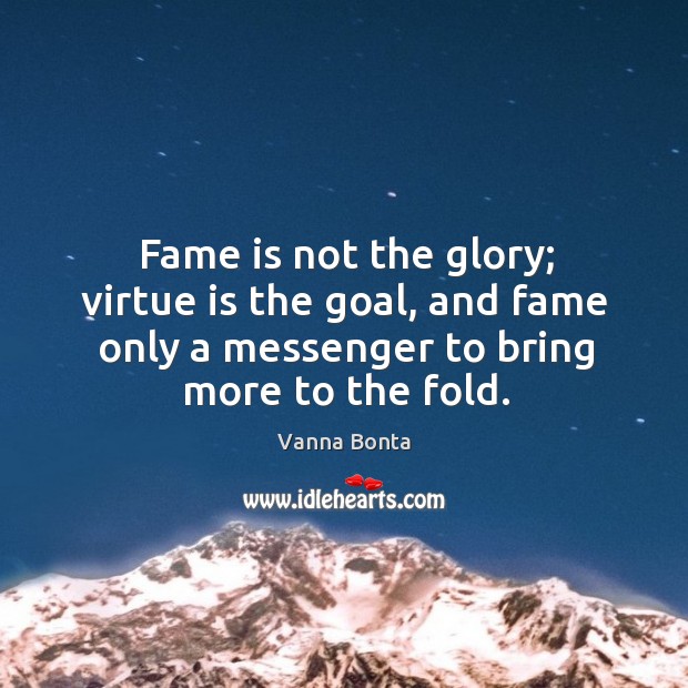 Fame is not the glory; virtue is the goal, and fame only a messenger to bring more to the fold. Vanna Bonta Picture Quote