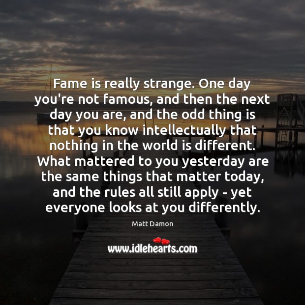 Fame is really strange. One day you’re not famous, and then the Image