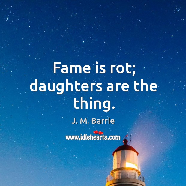 Fame is rot; daughters are the thing. J. M. Barrie Picture Quote