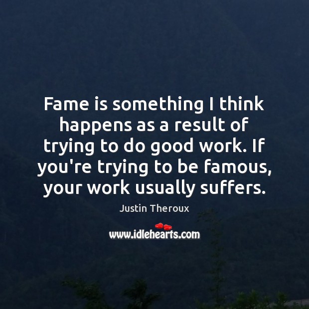 Fame is something I think happens as a result of trying to Good Quotes Image