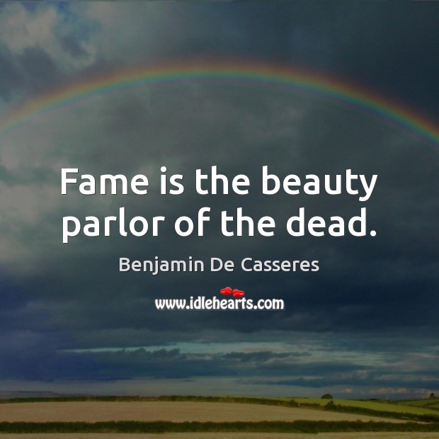Fame is the beauty parlor of the dead. Benjamin De Casseres Picture Quote