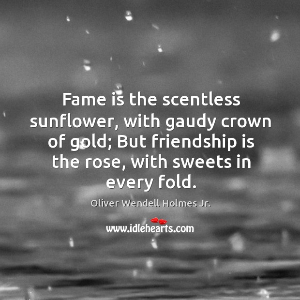 Fame is the scentless sunflower, with gaudy crown of gold; But friendship Image