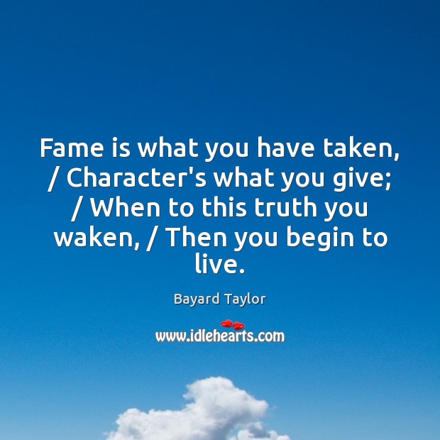 Fame is what you have taken, / Character’s what you give; / When to Image