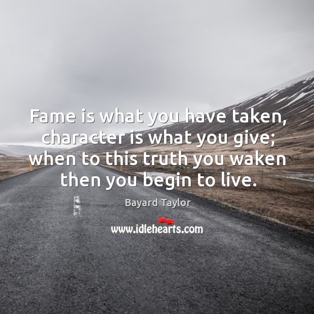 Fame is what you have taken, character is what you give; when to this truth you waken then you begin to live. Bayard Taylor Picture Quote