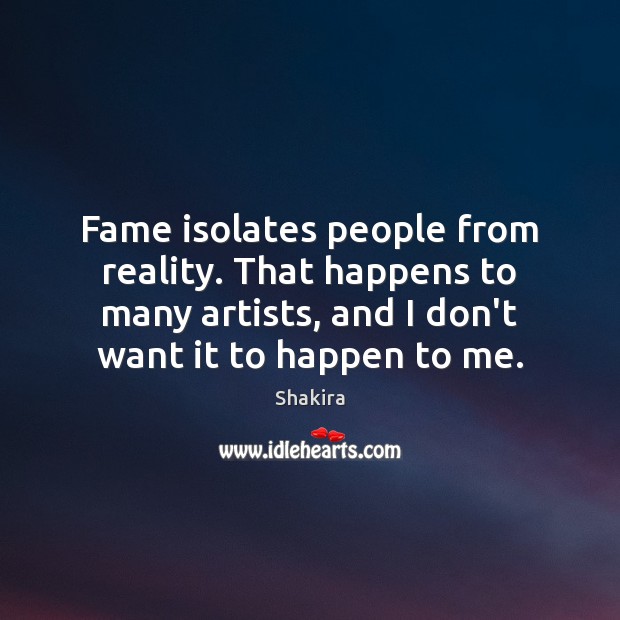 Fame isolates people from reality. That happens to many artists, and I Shakira Picture Quote