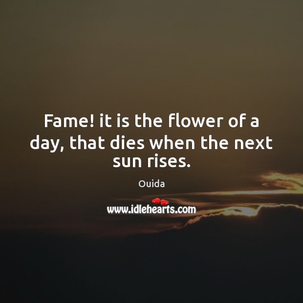 Fame! it is the flower of a day, that dies when the next sun rises. Ouida Picture Quote