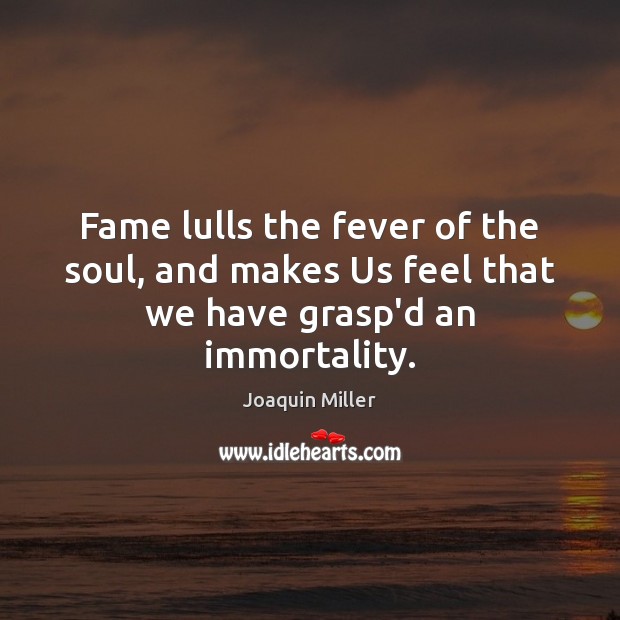 Fame lulls the fever of the soul, and makes Us feel that we have grasp’d an immortality. Joaquin Miller Picture Quote