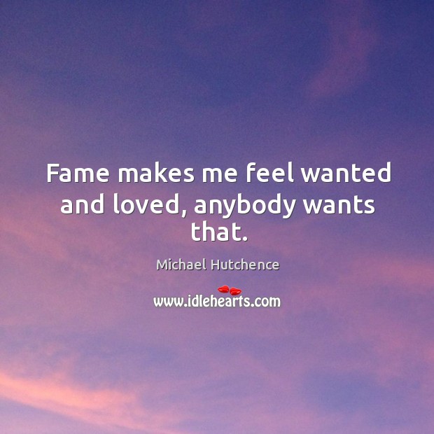Fame makes me feel wanted and loved, anybody wants that. Michael Hutchence Picture Quote