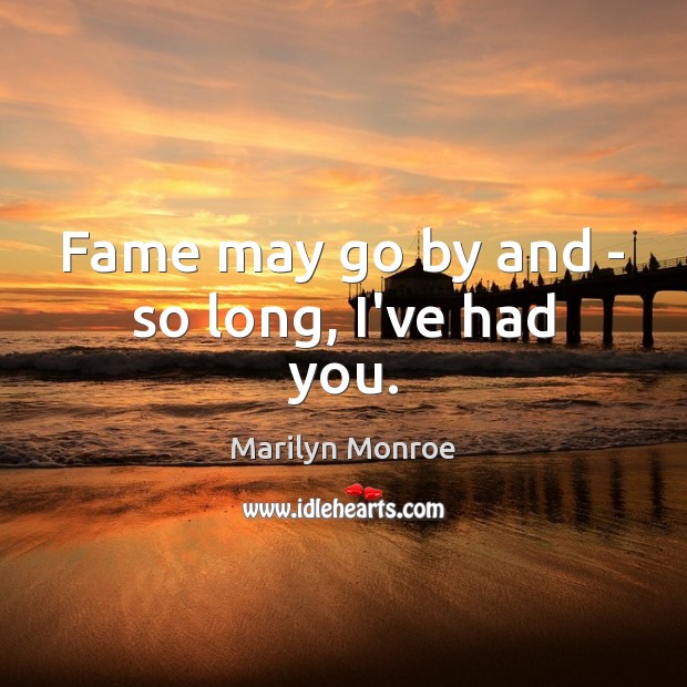 Fame may go by and – so long, I’ve had you. Marilyn Monroe Picture Quote