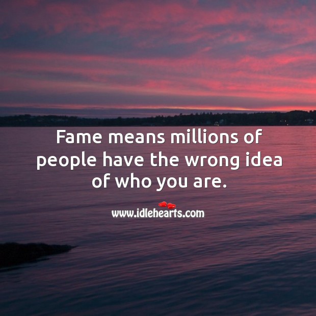 Fame means millions of people have the wrong idea of who you are. Image