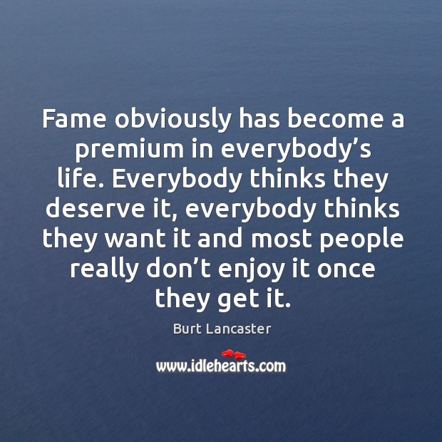 Fame obviously has become a premium in everybody’s life. Everybody thinks they deserve it Burt Lancaster Picture Quote