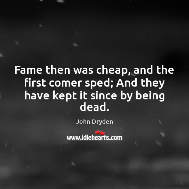Fame then was cheap, and the first comer sped; And they have kept it since by being dead. John Dryden Picture Quote